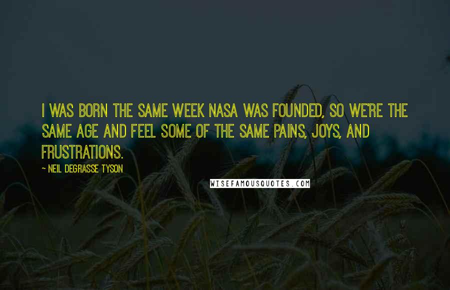 Neil DeGrasse Tyson quotes: I was born the same week NASA was founded, so we're the same age and feel some of the same pains, joys, and frustrations. Neil DeGrasse Tyson quotes: I was born the same week NASA was founded, so we're the same age and feel some of the same pains, joys, and frustrations.