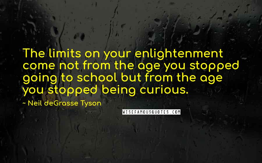 Neil DeGrasse Tyson quotes: The limits on your enlightenment come not from the age you stopped going to school but from the age you stopped being curious. Neil DeGrasse Tyson quotes: The limits on your enlightenment come not from the age you stopped going to school but from the age you stopped being curious.