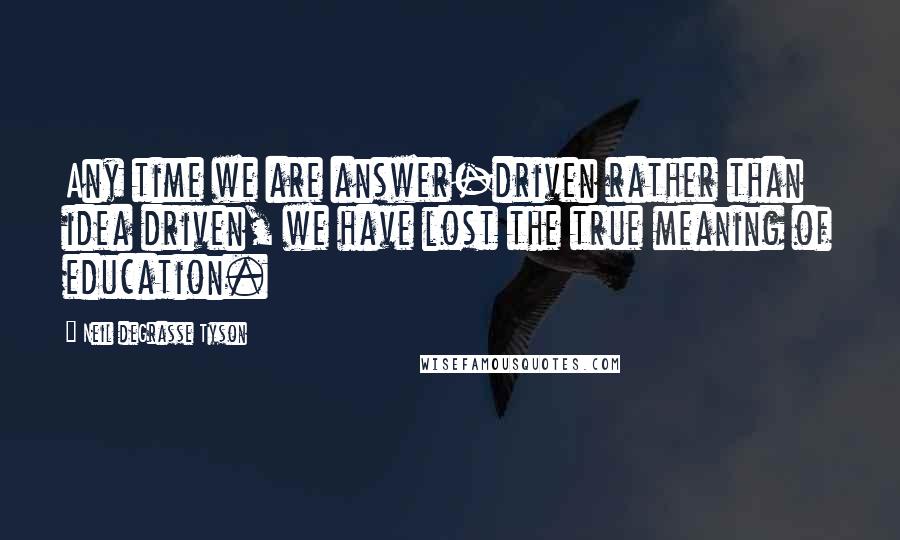 Neil DeGrasse Tyson quotes: Any time we are answer-driven rather than idea driven, we have lost the true meaning of education.