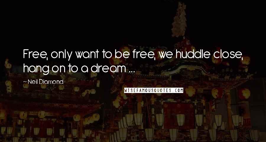 Neil Diamond quotes: Free, only want to be free, we huddle close, hang on to a dream ...