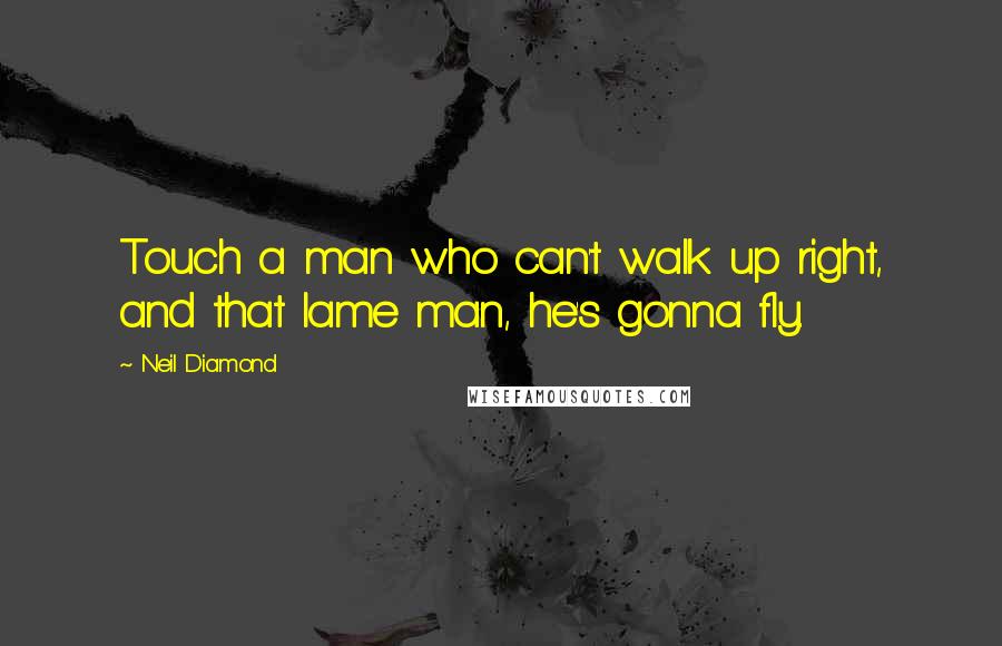 Neil Diamond quotes: Touch a man who can't walk up right, and that lame man, he's gonna fly.