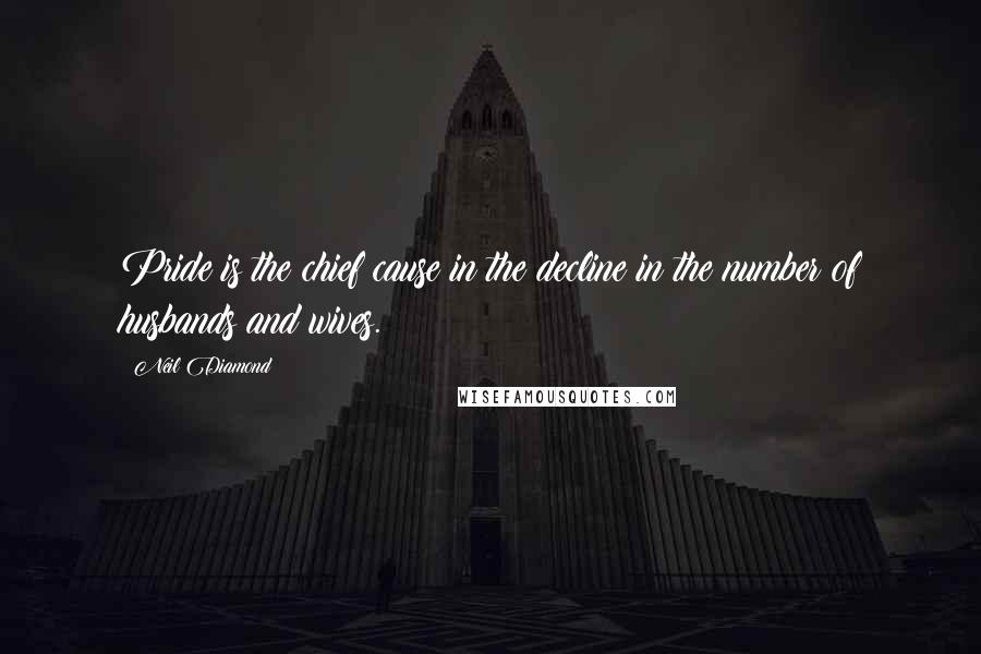 Neil Diamond quotes: Pride is the chief cause in the decline in the number of husbands and wives.