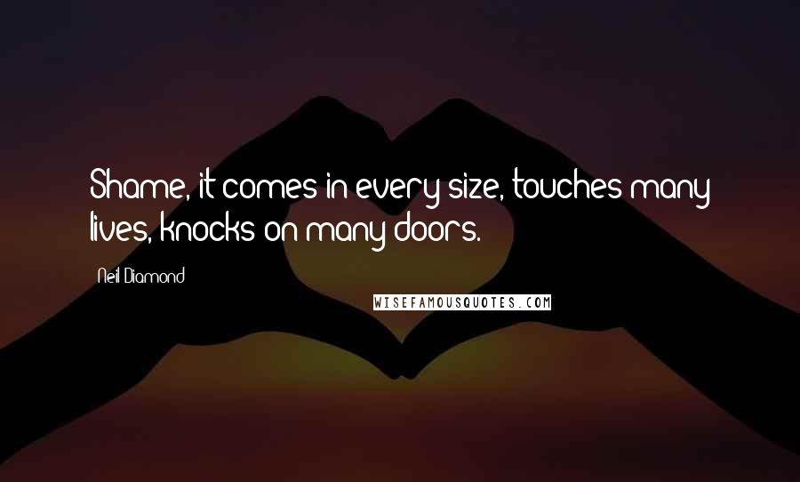 Neil Diamond quotes: Shame, it comes in every size, touches many lives, knocks on many doors.