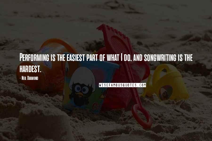 Neil Diamond quotes: Performing is the easiest part of what I do, and songwriting is the hardest.