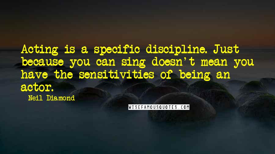 Neil Diamond quotes: Acting is a specific discipline. Just because you can sing doesn't mean you have the sensitivities of being an actor.