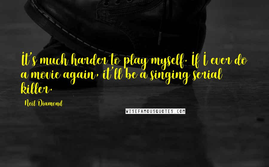 Neil Diamond quotes: It's much harder to play myself. If I ever do a movie again, it'll be a singing serial killer.