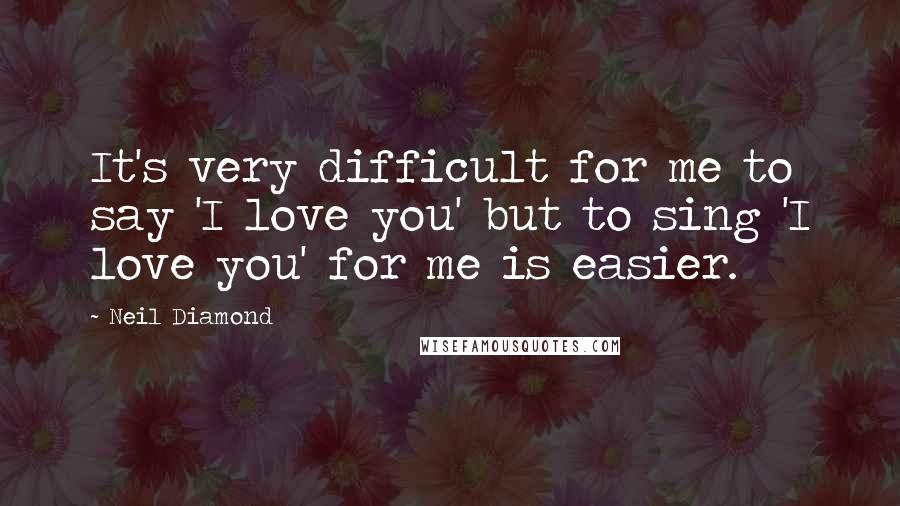 Neil Diamond quotes: It's very difficult for me to say 'I love you' but to sing 'I love you' for me is easier.