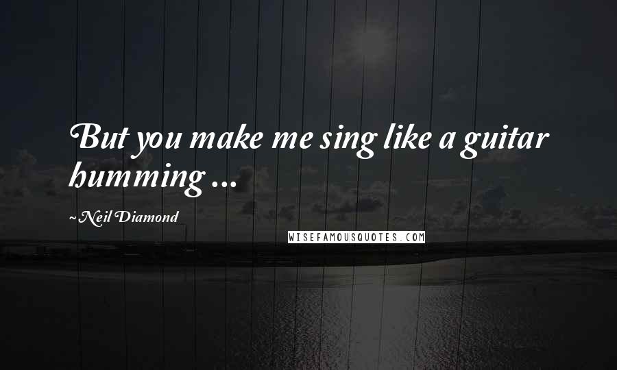 Neil Diamond quotes: But you make me sing like a guitar humming ...