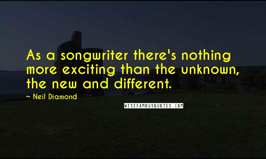 Neil Diamond quotes: As a songwriter there's nothing more exciting than the unknown, the new and different.