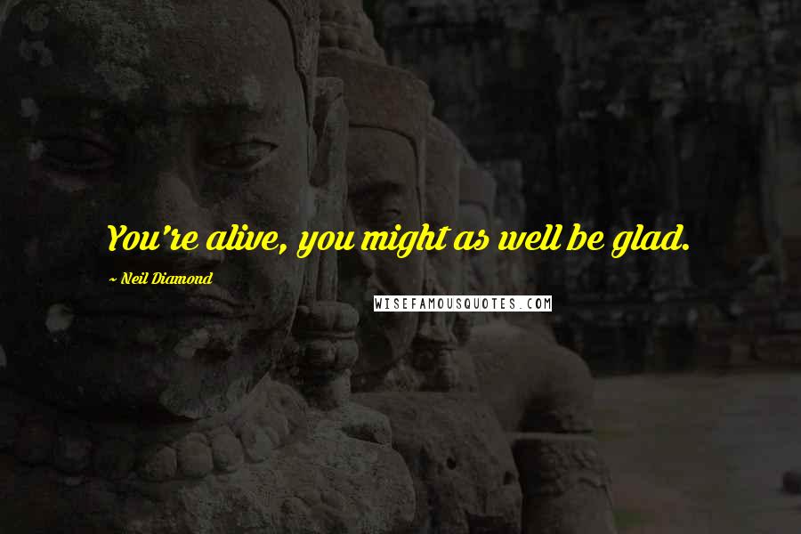 Neil Diamond quotes: You're alive, you might as well be glad.