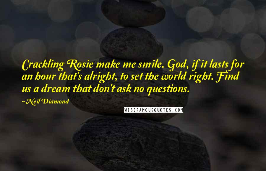 Neil Diamond quotes: Crackling Rosie make me smile. God, if it lasts for an hour that's alright, to set the world right. Find us a dream that don't ask no questions.