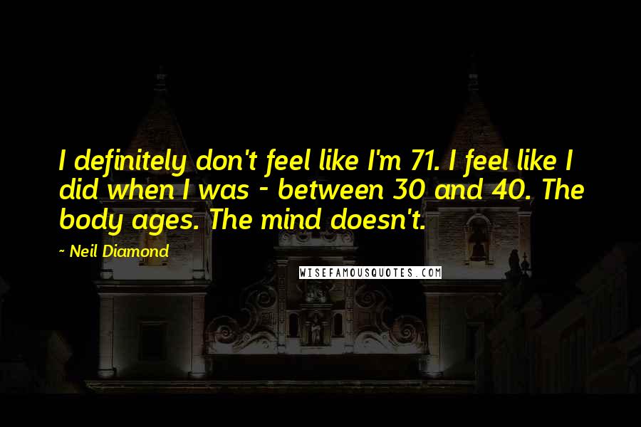 Neil Diamond quotes: I definitely don't feel like I'm 71. I feel like I did when I was - between 30 and 40. The body ages. The mind doesn't.