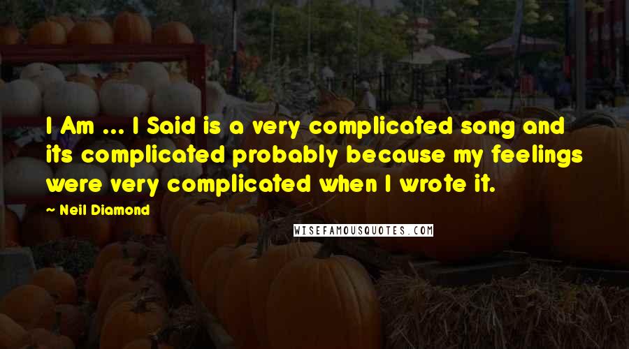 Neil Diamond quotes: I Am ... I Said is a very complicated song and its complicated probably because my feelings were very complicated when I wrote it. Neil Diamond quotes: I Am ... I Said is a very complicated song and its complicated probably because my feelings were very complicated when I wrote it.