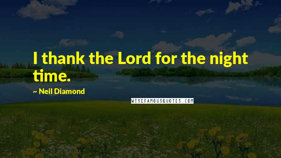 Neil Diamond quotes: I thank the Lord for the night time.