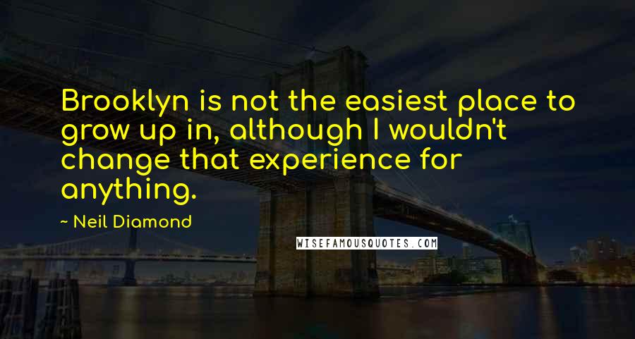 Neil Diamond quotes: Brooklyn is not the easiest place to grow up in, although I wouldn't change that experience for anything.