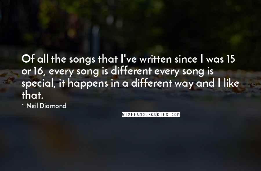 Neil Diamond quotes: Of all the songs that I've written since I was 15 or 16, every song is different every song is special, it happens in a different way and I like