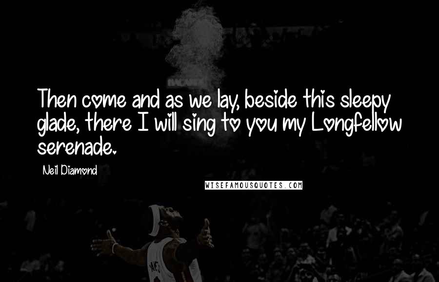 Neil Diamond quotes: Then come and as we lay, beside this sleepy glade, there I will sing to you my Longfellow serenade.