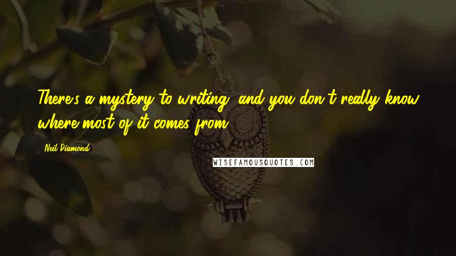 Neil Diamond quotes: There's a mystery to writing, and you don't really know where most of it comes from.