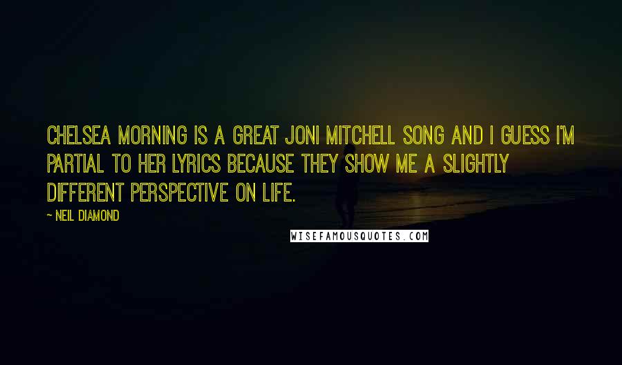 Neil Diamond quotes: Chelsea Morning is a great Joni Mitchell song and I guess I'm partial to her lyrics because they show me a slightly different perspective on life.