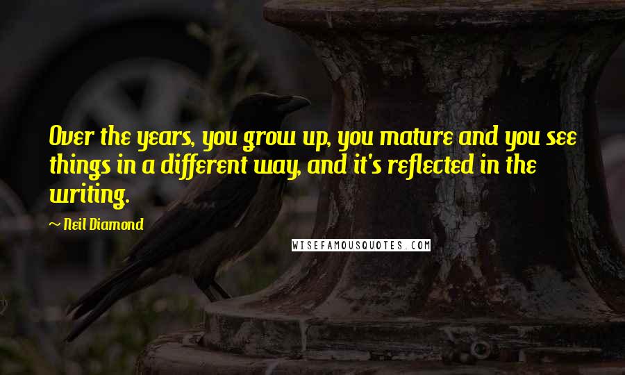 Neil Diamond quotes: Over the years, you grow up, you mature and you see things in a different way, and it's reflected in the writing.