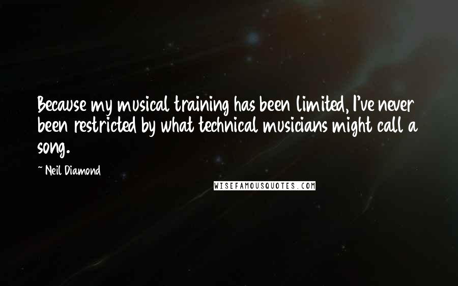 Neil Diamond quotes: Because my musical training has been limited, I've never been restricted by what technical musicians might call a song.