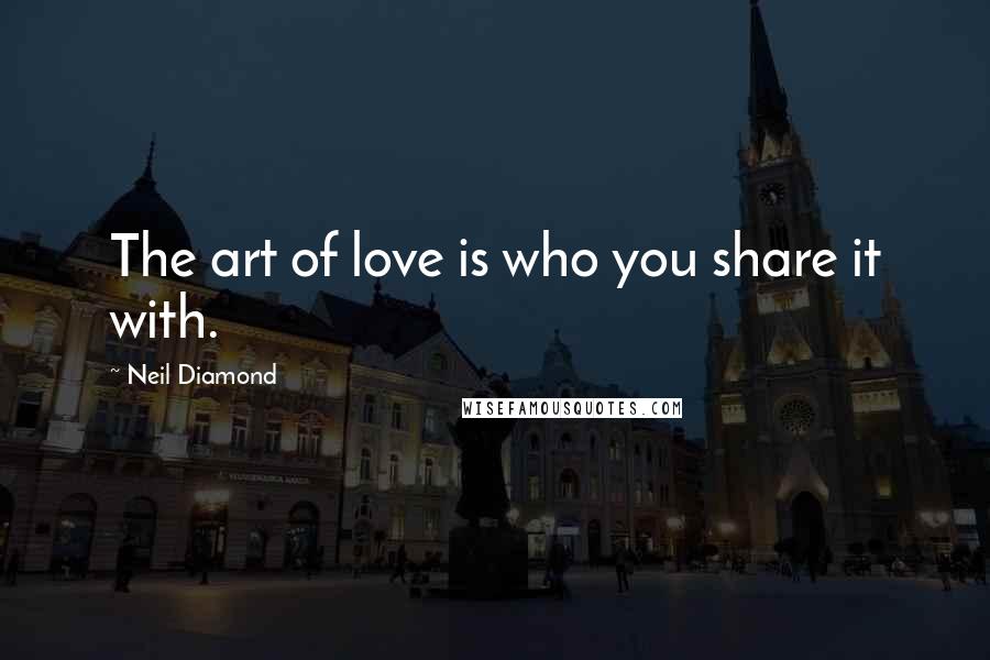 Neil Diamond quotes: The art of love is who you share it with.