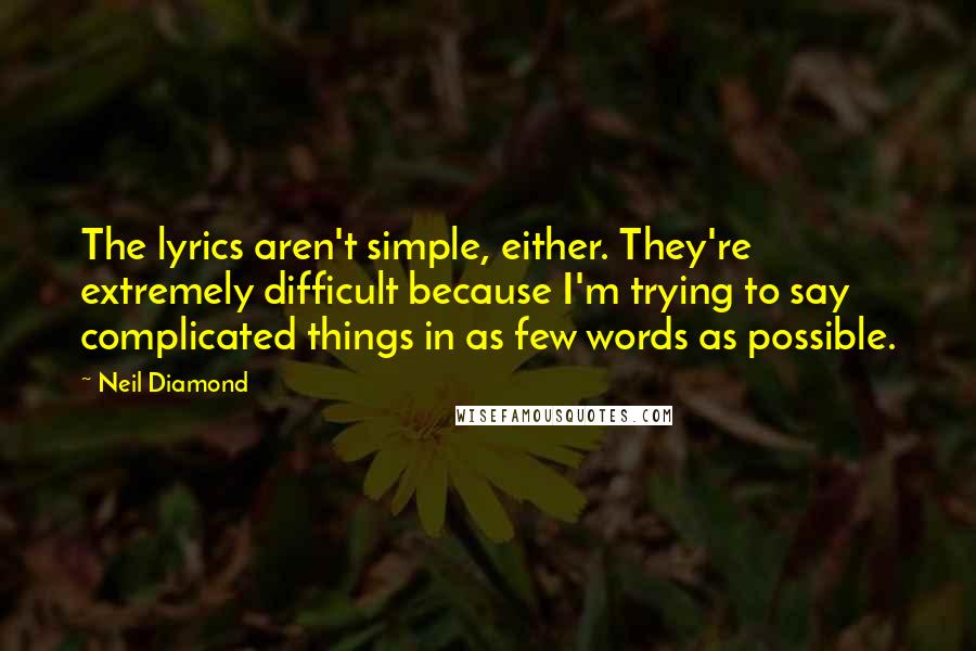 Neil Diamond quotes: The lyrics aren't simple, either. They're extremely difficult because I'm trying to say complicated things in as few words as possible. Neil Diamond quotes: The lyrics aren't simple, either. They're extremely difficult because I'm trying to say complicated things in as few words as possible.