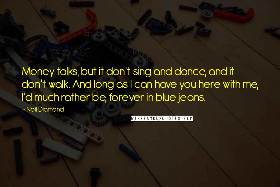 Neil Diamond quotes: Money talks, but it don't sing and dance, and it don't walk. And long as I can have you here with me, I'd much rather be, forever in blue jeans.