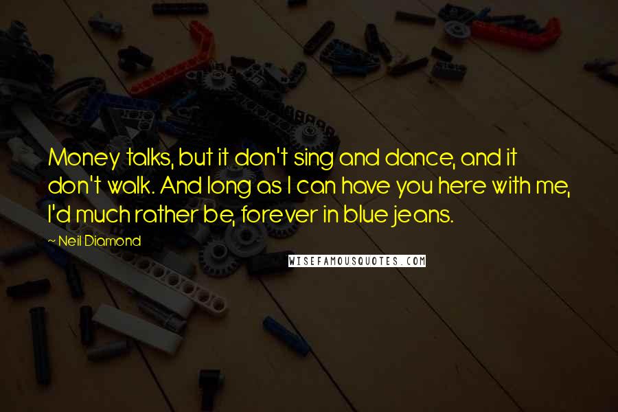 Neil Diamond quotes: Money talks, but it don't sing and dance, and it don't walk. And long as I can have you here with me, I'd much rather be, forever in blue jeans. Neil Diamond quotes: Money talks, but it don't sing and dance, and it don't walk. And long as I can have you here with me, I'd much rather be, forever in blue jeans.