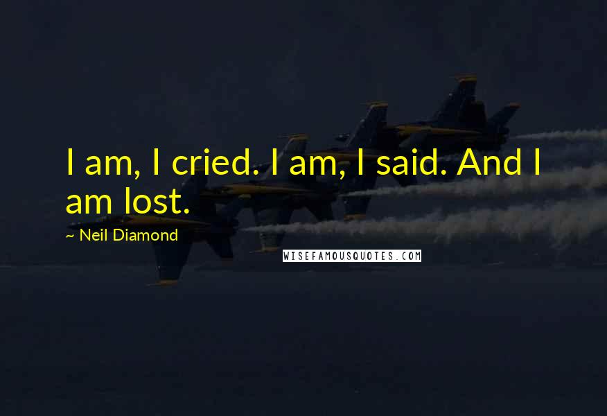 Neil Diamond quotes: I am, I cried. I am, I said. And I am lost.