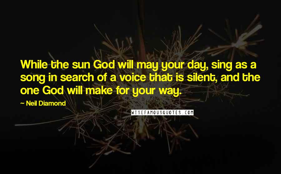 Neil Diamond quotes: While the sun God will may your day, sing as a song in search of a voice that is silent, and the one God will make for your way.