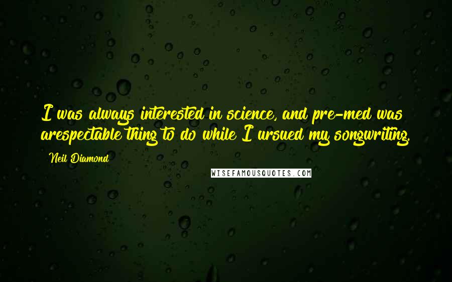 Neil Diamond quotes: I was always interested in science, and pre-med was arespectable thing to do while I ursued my songwriting.