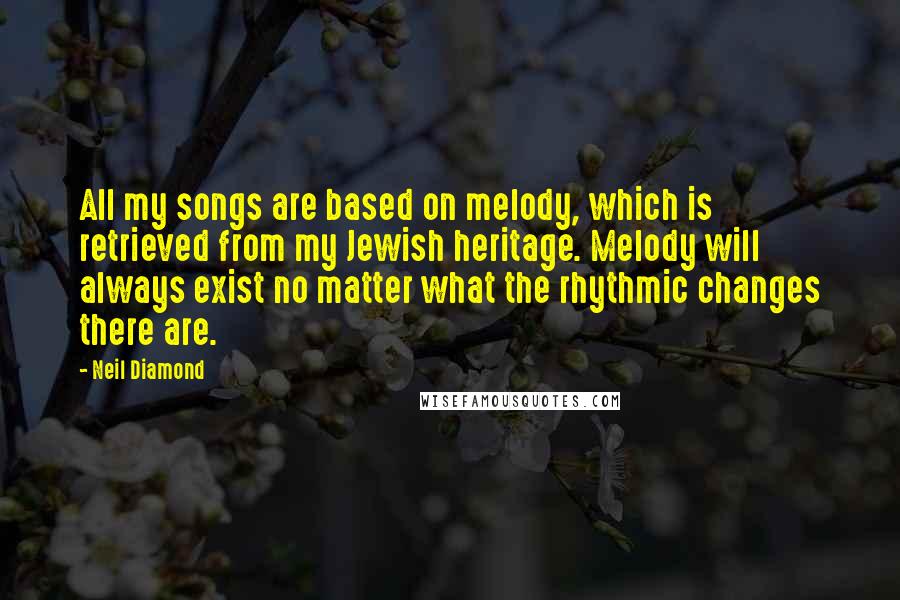 Neil Diamond quotes: All my songs are based on melody, which is retrieved from my Jewish heritage. Melody will always exist no matter what the rhythmic changes there are.