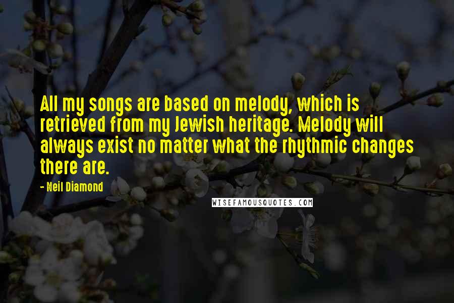 Neil Diamond quotes: All my songs are based on melody, which is retrieved from my Jewish heritage. Melody will always exist no matter what the rhythmic changes there are. Neil Diamond quotes: All my songs are based on melody, which is retrieved from my Jewish heritage. Melody will always exist no matter what the rhythmic changes there are.