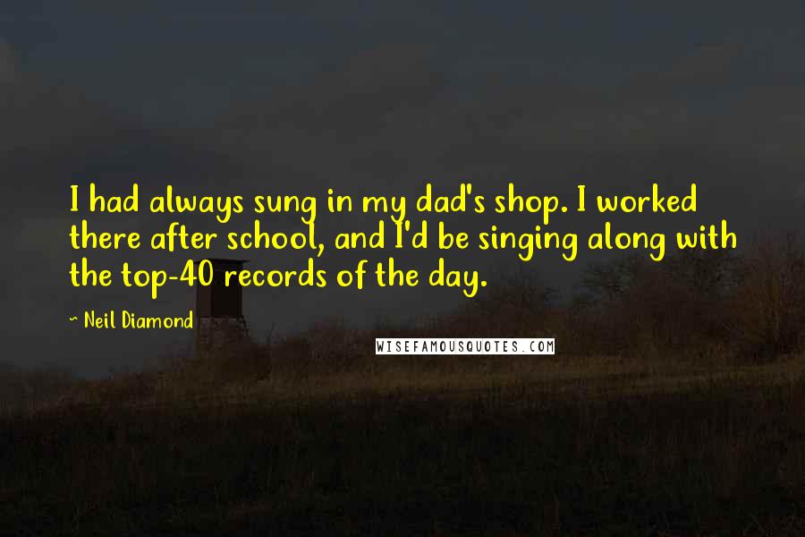 Neil Diamond quotes: I had always sung in my dad's shop. I worked there after school, and I'd be singing along with the top-40 records of the day.