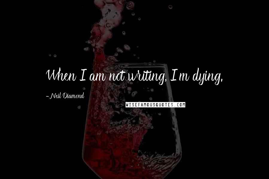 Neil Diamond quotes: When I am not writing, I'm dying.