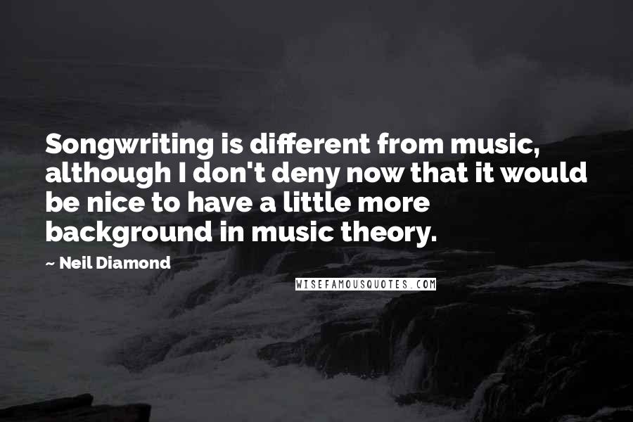 Neil Diamond quotes: Songwriting is different from music, although I don't deny now that it would be nice to have a little more background in music theory.
