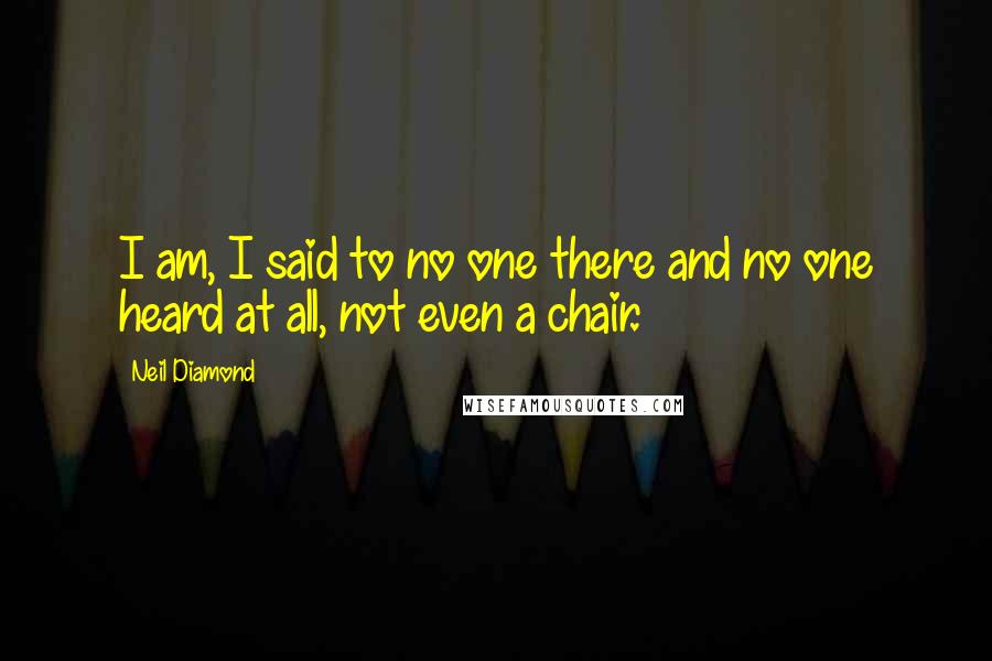 Neil Diamond quotes: I am, I said to no one there and no one heard at all, not even a chair.