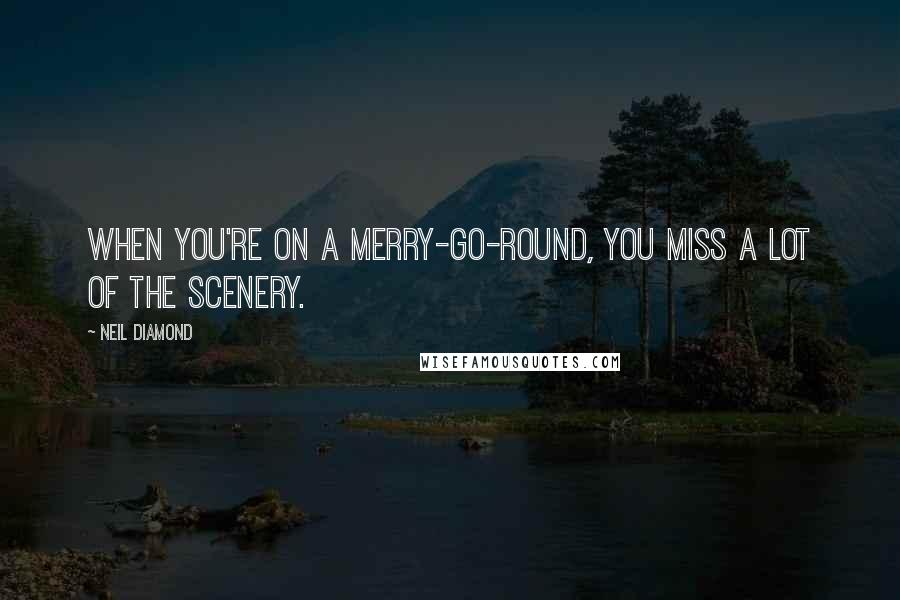 Neil Diamond quotes: When you're on a merry-go-round, you miss a lot of the scenery.