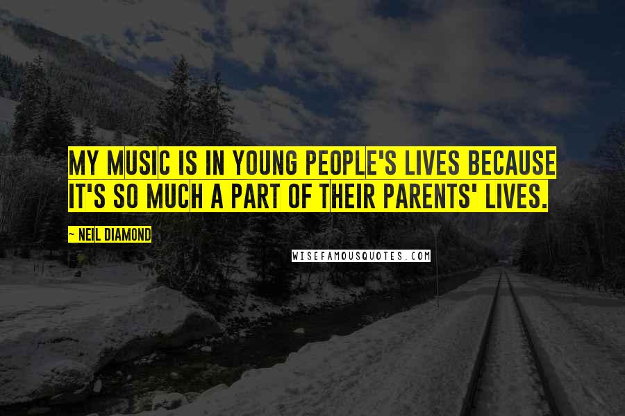 Neil Diamond quotes: My music is in young people's lives because it's so much a part of their parents' lives.