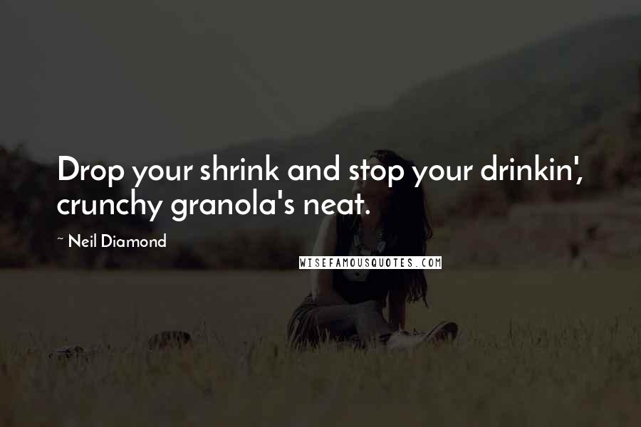 Neil Diamond quotes: Drop your shrink and stop your drinkin', crunchy granola's neat.