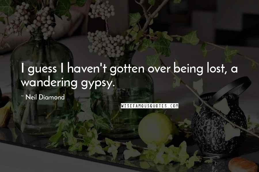 Neil Diamond quotes: I guess I haven't gotten over being lost, a wandering gypsy.