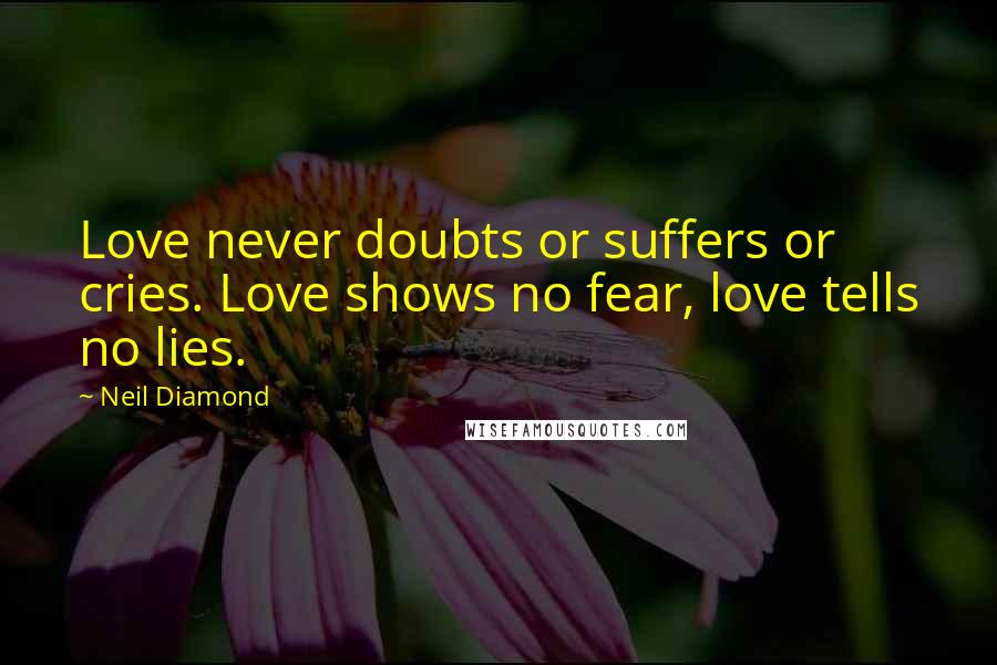 Neil Diamond quotes: Love never doubts or suffers or cries. Love shows no fear, love tells no lies.