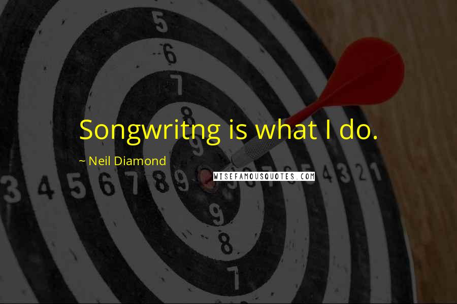 Neil Diamond quotes: Songwritng is what I do.