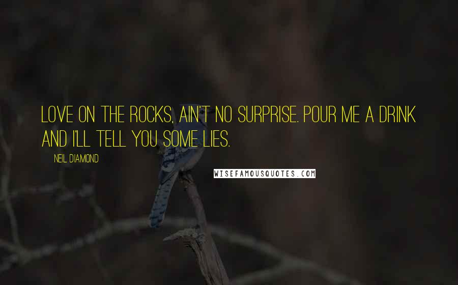 Neil Diamond quotes: Love on the rocks, ain't no surprise. Pour me a drink and I'll tell you some lies.