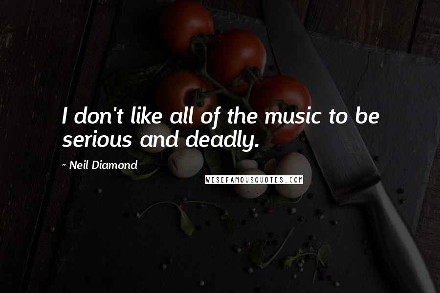 Neil Diamond quotes: I don't like all of the music to be serious and deadly.