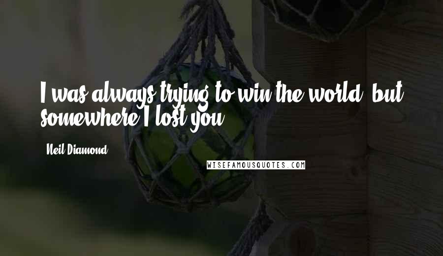Neil Diamond quotes: I was always trying to win the world, but somewhere I lost you.
