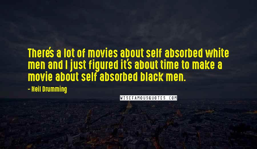 Neil Drumming quotes: There's a lot of movies about self absorbed white men and I just figured it's about time to make a movie about self absorbed black men.