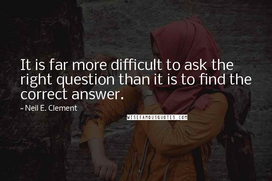 Neil E. Clement quotes: It is far more difficult to ask the right question than it is to find the correct answer.