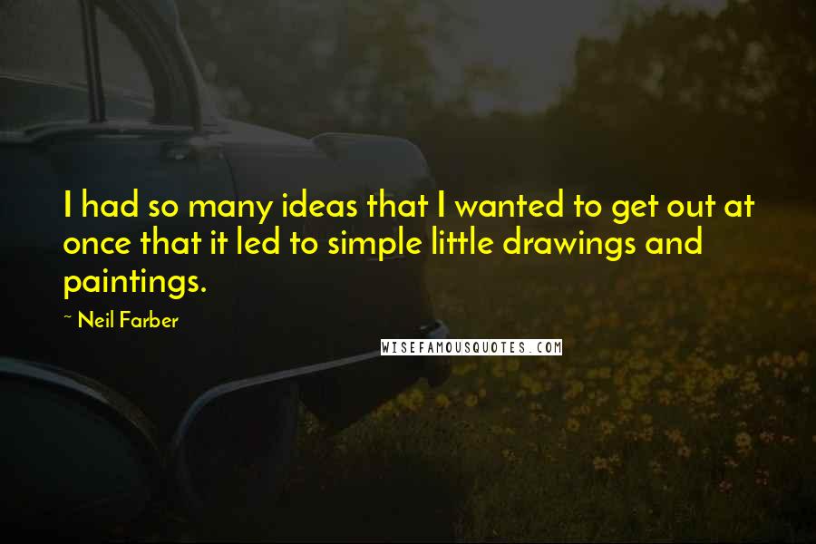 Neil Farber quotes: I had so many ideas that I wanted to get out at once that it led to simple little drawings and paintings. Neil Farber quotes: I had so many ideas that I wanted to get out at once that it led to simple little drawings and paintings.